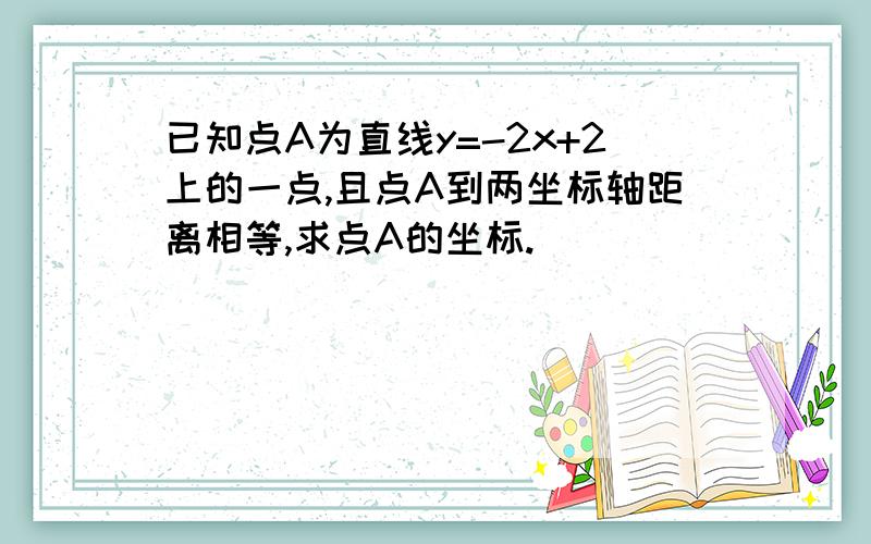 已知点A为直线y=-2x+2上的一点,且点A到两坐标轴距离相等,求点A的坐标.