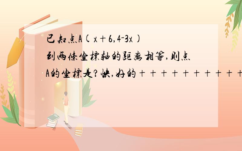 已知点A(x+6,4-3x)到两条坐标轴的距离相等,则点A的坐标是?快,好的+++++++++++++++++++