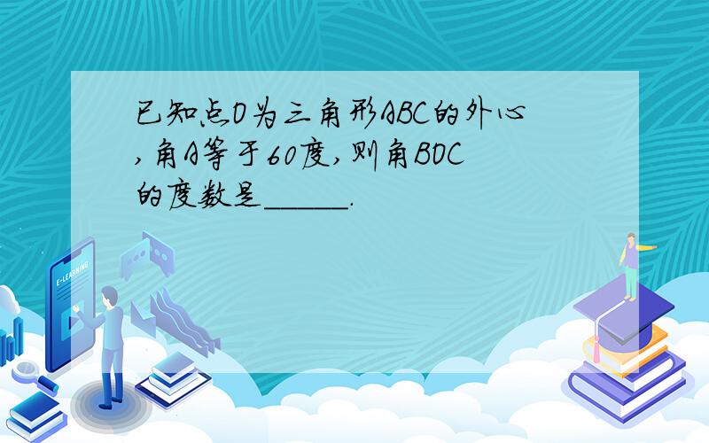 已知点O为三角形ABC的外心,角A等于60度,则角BOC的度数是_____.