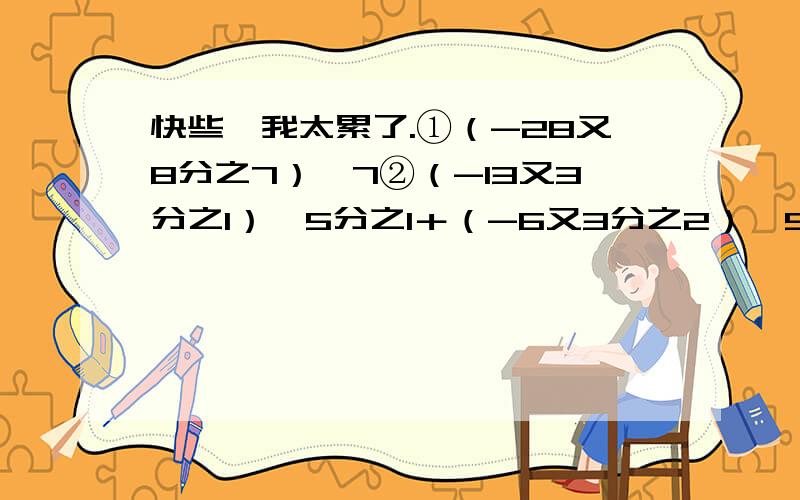 快些,我太累了.①（-28又8分之7）÷7②（-13又3分之1）×5分之1＋（-6又3分之2）×5分之1＋（＋196又7分之1）÷5-（＋76又7分之1）÷5要脱式的过程,帮我做这两道题,衷心感激啊!