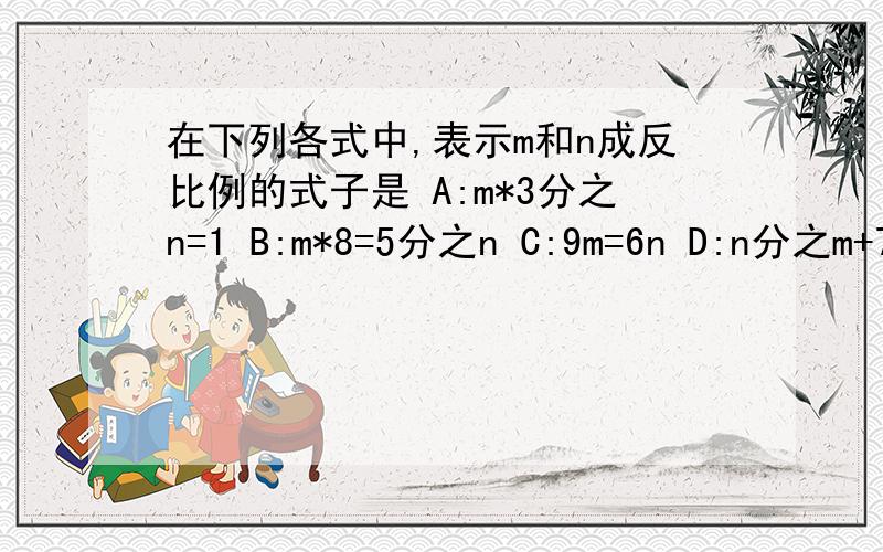 在下列各式中,表示m和n成反比例的式子是 A:m*3分之n=1 B:m*8=5分之n C:9m=6n D:n分之m+7=6