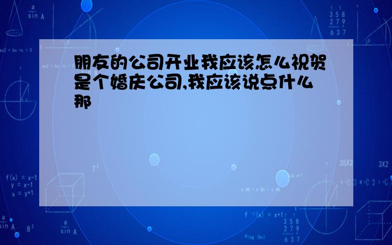 朋友的公司开业我应该怎么祝贺是个婚庆公司,我应该说点什么那