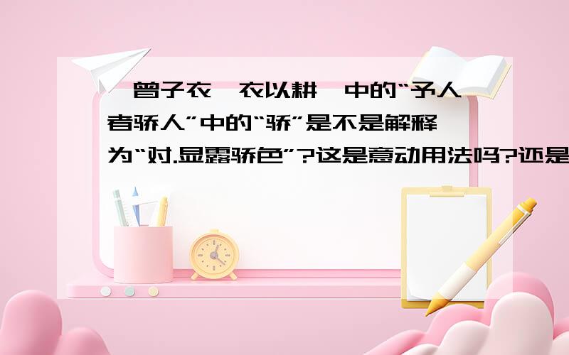 《曾子衣敝衣以耕》中的“予人者骄人”中的“骄”是不是解释为“对.显露骄色”?这是意动用法吗?还是形容词作动词?