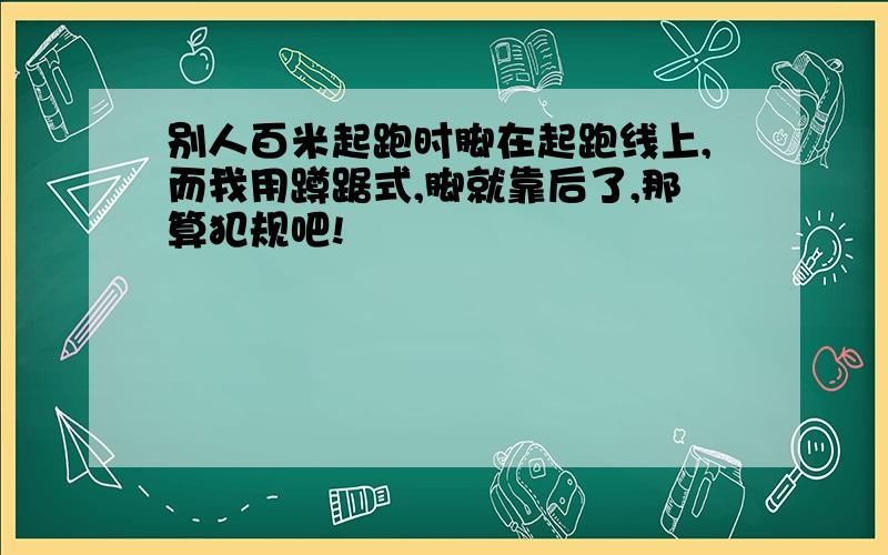 别人百米起跑时脚在起跑线上,而我用蹲踞式,脚就靠后了,那算犯规吧!