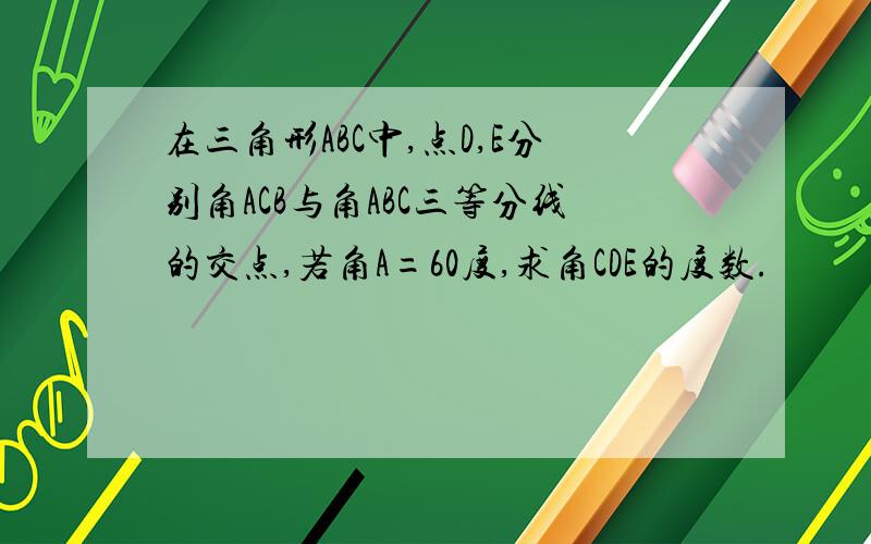 在三角形ABC中,点D,E分别角ACB与角ABC三等分线的交点,若角A=60度,求角CDE的度数.