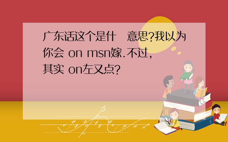 广东话这个是什麼意思?我以为你会 on msn嫁.不过,其实 on左又点?