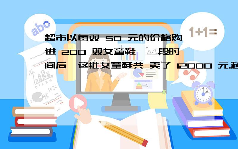 超市以每双 50 元的价格购进 200 双女童鞋,一段时间后,这批女童鞋共 卖了 12000 元.超市卖出这批女童鞋获得了百分之几的利润