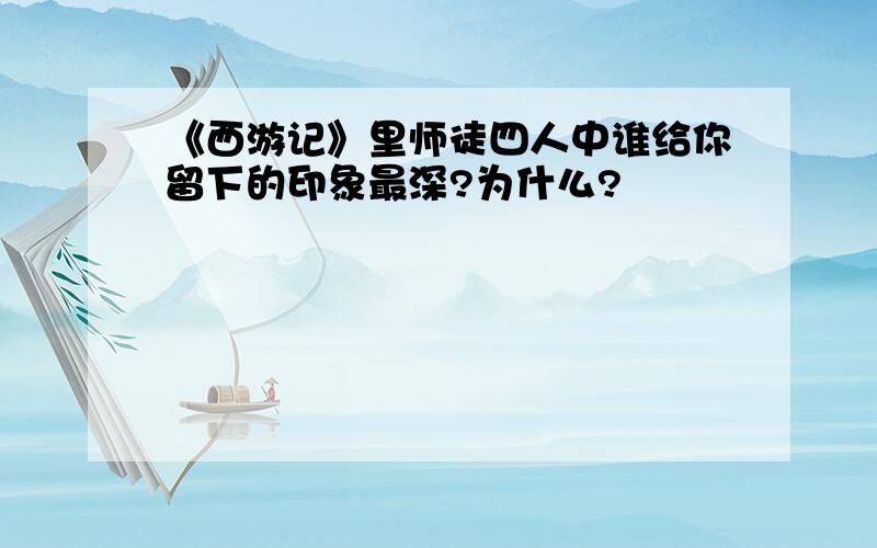 《西游记》里师徒四人中谁给你留下的印象最深?为什么?