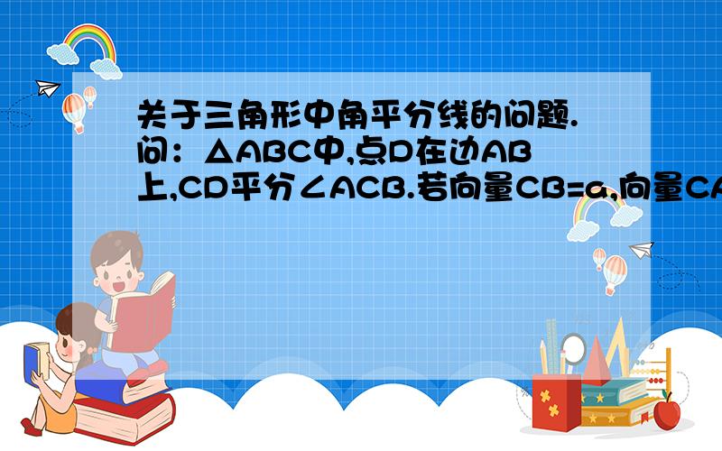 关于三角形中角平分线的问题.问：△ABC中,点D在边AB上,CD平分∠ACB.若向量CB=a,向量CA=b,l a l=1,l b l=2,则向量CD = 答：2/3a+1/3b“因为CD平分∠ACB ,所以 l AD l = 2 l DB l ” 这一部分我不太明白.三角形