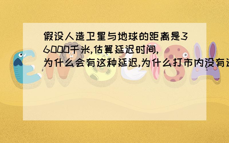 假设人造卫星与地球的距离是36000千米,估算延迟时间,为什么会有这种延迟,为什么打市内没有这种延迟