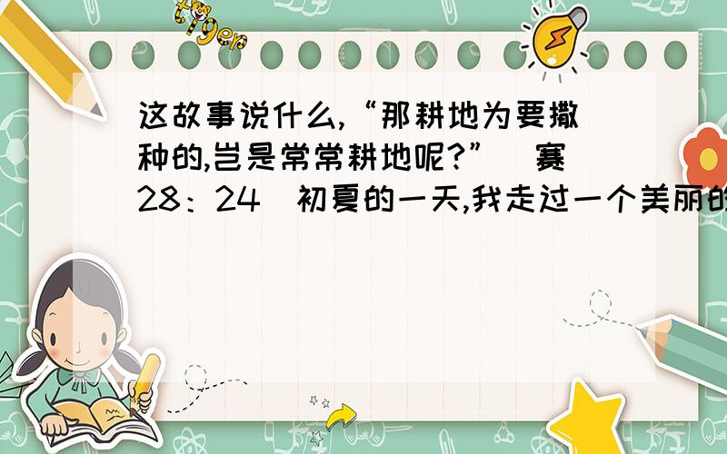 这故事说什么,“那耕地为要撒种的,岂是常常耕地呢?”（赛28：24）初夏的一天,我走过一个美丽的草地.青草像一块巨大绿色东方地毯那样,又软,又厚,又精致.草地的一角长着一棵硕大的古树,