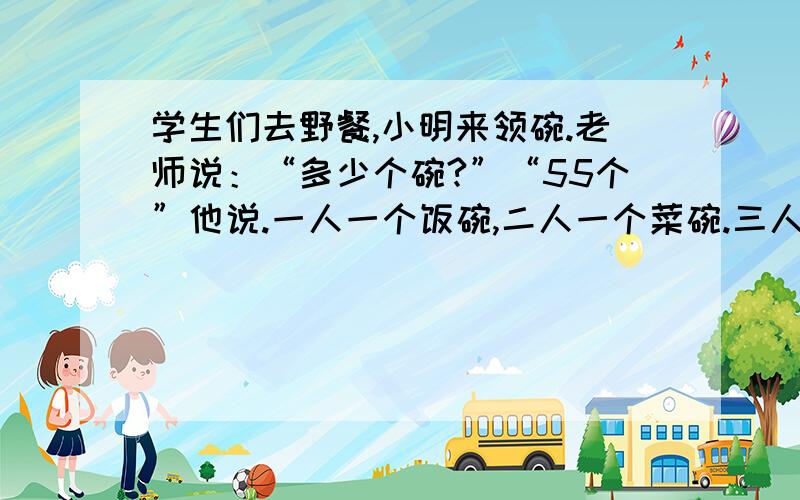 学生们去野餐,小明来领碗.老师说：“多少个碗?”“55个”他说.一人一个饭碗,二人一个菜碗.三人一个汤碗.问一共有多少人?