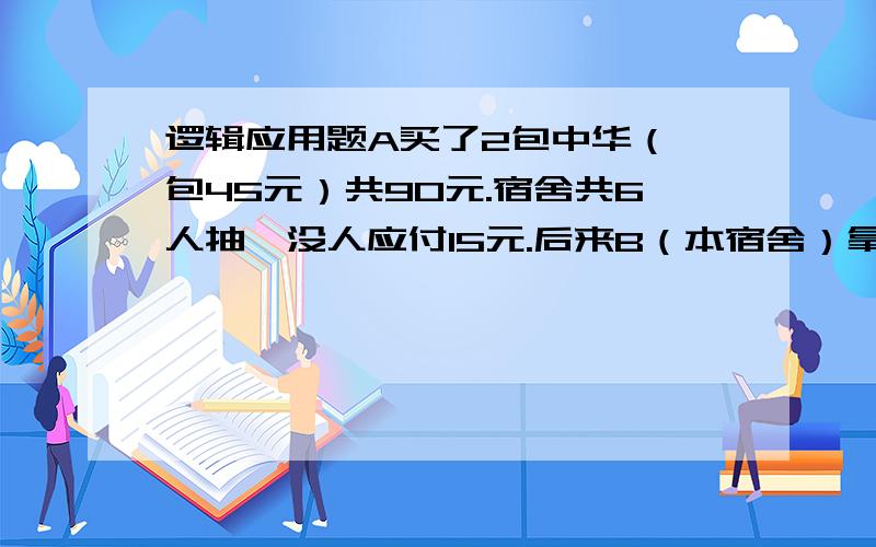 逻辑应用题A买了2包中华（一包45元）共90元.宿舍共6人抽,没人应付15元.后来B（本宿舍）拿走一包中华（45元）.后来A又欠B30元.问A要从B那里拿回多少钱.