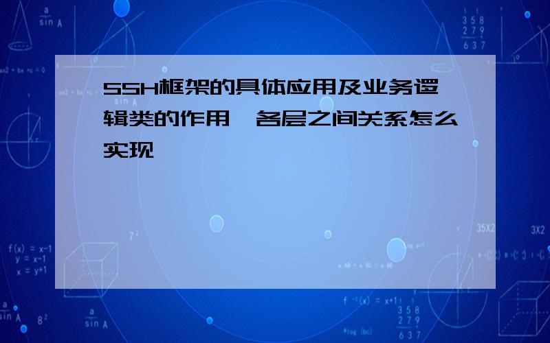 SSH框架的具体应用及业务逻辑类的作用,各层之间关系怎么实现