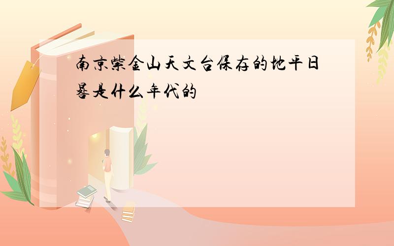 南京紫金山天文台保存的地平日晷是什么年代的