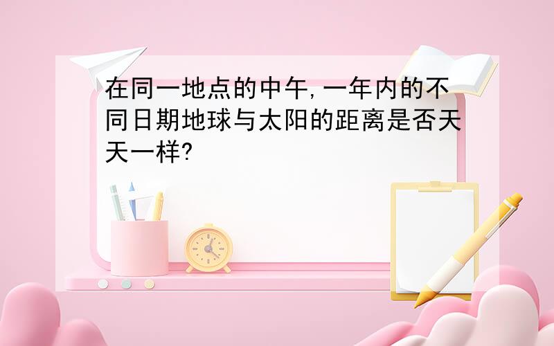 在同一地点的中午,一年内的不同日期地球与太阳的距离是否天天一样?