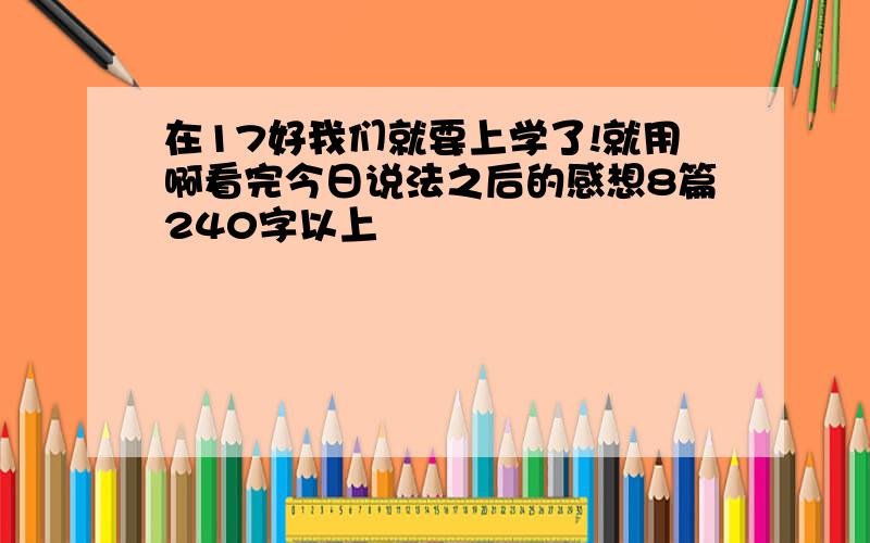 在17好我们就要上学了!就用啊看完今日说法之后的感想8篇240字以上