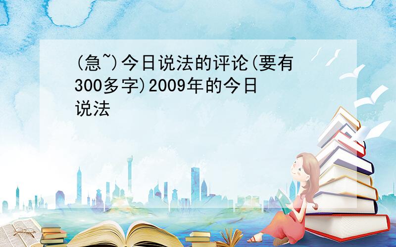 (急~)今日说法的评论(要有300多字)2009年的今日说法