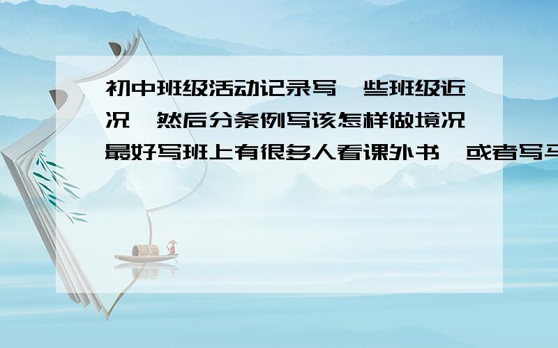 初中班级活动记录写一些班级近况,然后分条例写该怎样做境况最好写班上有很多人看课外书、或者写马上地理和生物的会考