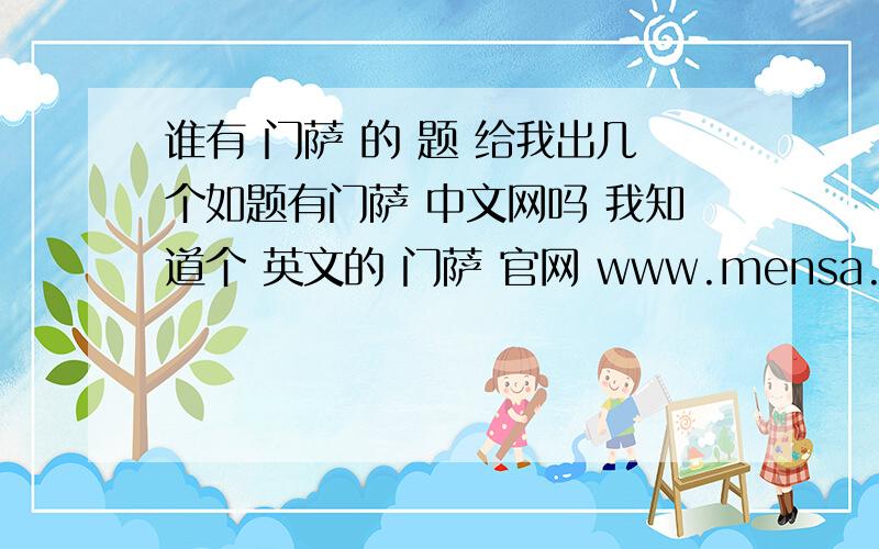 谁有 门萨 的 题 给我出几个如题有门萨 中文网吗 我知道个 英文的 门萨 官网 www.mensa.org 不要这个 来个中文的