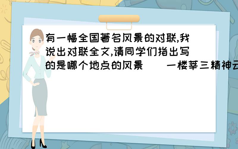 有一幅全国著名风景的对联,我说出对联全文,请同学们指出写的是哪个地点的风景（）一楼莘三精神云鹤俱空横笛在二水汇百川支派古今无尽大江流