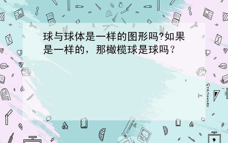 球与球体是一样的图形吗?如果是一样的，那橄榄球是球吗？