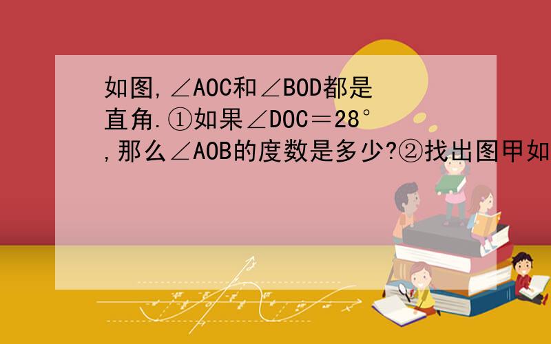 如图,∠AOC和∠BOD都是直角.①如果∠DOC＝28°,那么∠AOB的度数是多少?②找出图甲如图,∠AOC和∠BOD都是直角.①如果∠DOC＝28°,那么∠AOB的度数是多少?②找出图甲中的角,如果∠DOC≠28°,它们还会