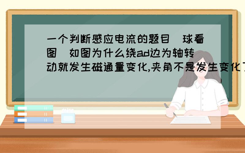 一个判断感应电流的题目（球看图）如图为什么绕ad边为轴转动就发生磁通量变化,夹角不是发生变化了吗/那为什么绕ab边位轴转动就有感应电流,求大神指导是为什么绕ad变转就没有感应电流