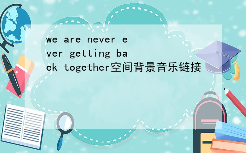 we are never ever getting back together空间背景音乐链接