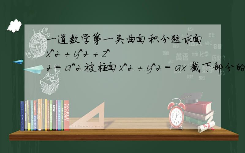 一道数学第一类曲面积分题求面x^2 + y^2 + z^2 = a^2 被柱面x^2 + y^2 = ax 截下部分的面积