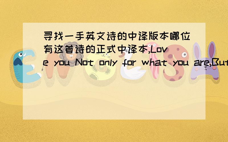 寻找一手英文诗的中译版本哪位有这首诗的正式中译本,Love you Not only for what you are,But for what I am When I am with you.I love you,Not only for whatYou have made of yourself,But for what You are ****** of me.I love you For th