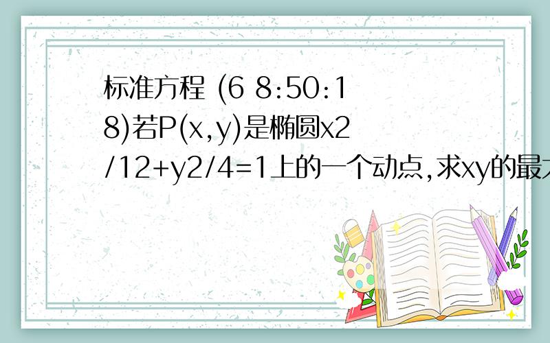 标准方程 (6 8:50:18)若P(x,y)是椭圆x2/12+y2/4=1上的一个动点,求xy的最大值