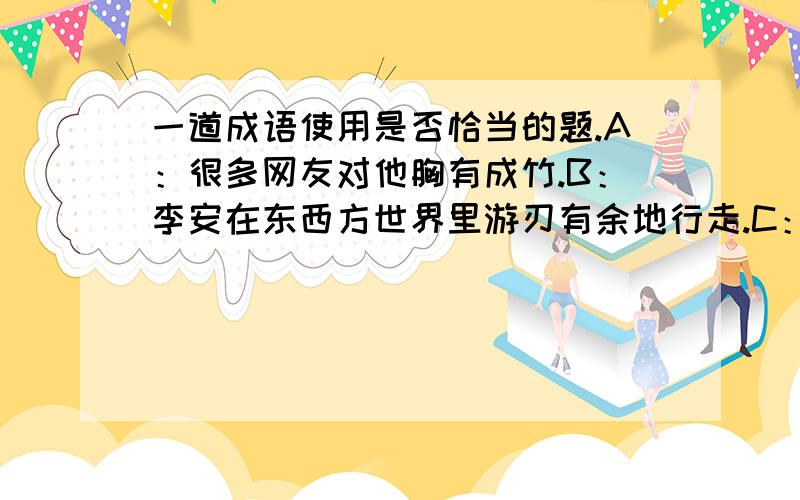 一道成语使用是否恰当的题.A：很多网友对他胸有成竹.B：李安在东西方世界里游刃有余地行走.C：必须把人民群众的生命安全放在最重要的位置上,落实行动,举一反三,坚决遏制重特大事故频