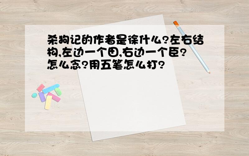 杀狗记的作者是徐什么?左右结构,左边一个田,右边一个臣?怎么念?用五笔怎么打?