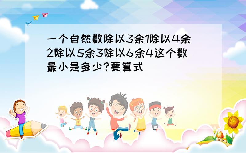 一个自然数除以3余1除以4余2除以5余3除以6余4这个数最小是多少?要算式