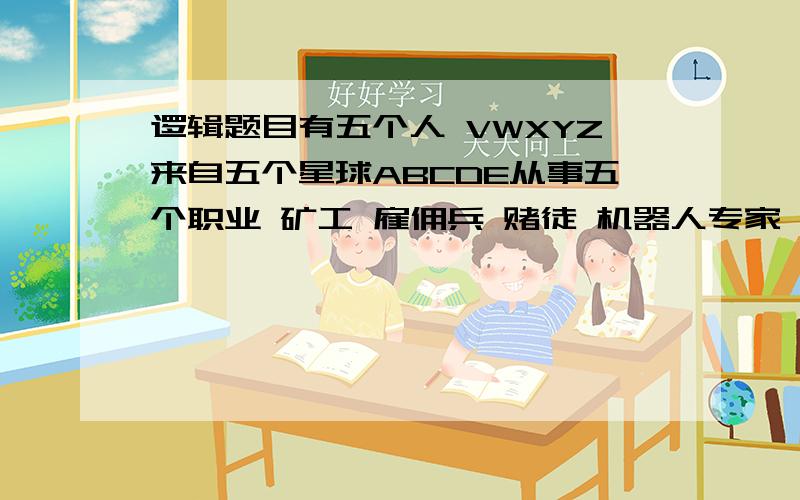 逻辑题目有五个人 VWXYZ来自五个星球ABCDE从事五个职业 矿工 雇佣兵 赌徒 机器人专家 什么也不做什么也不做也是一种职业喝五种酒 黑洞 星云 五级 超新星 白矮星X是机器人专家Z喝白矮星Y喝