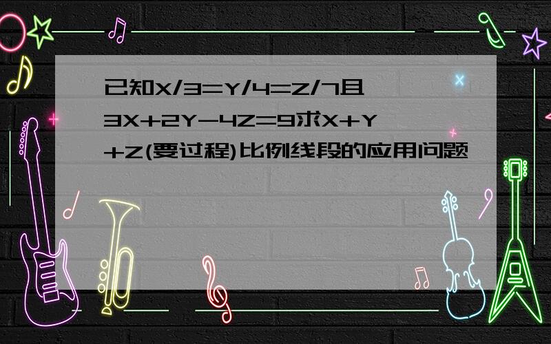 已知X/3=Y/4=Z/7且3X+2Y-4Z=9求X+Y+Z(要过程)比例线段的应用问题