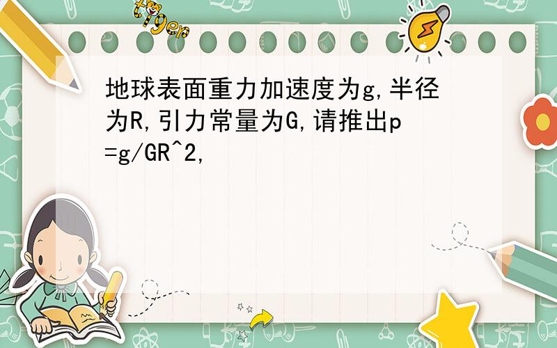 地球表面重力加速度为g,半径为R,引力常量为G,请推出p=g/GR^2,