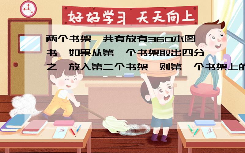 两个书架一共有放有360本图书,如果从第一个书架取出四分之一放入第二个书架,则第一个书架上的书是第二个书架上的十一分之九.原来两个书架各放有多少本书?