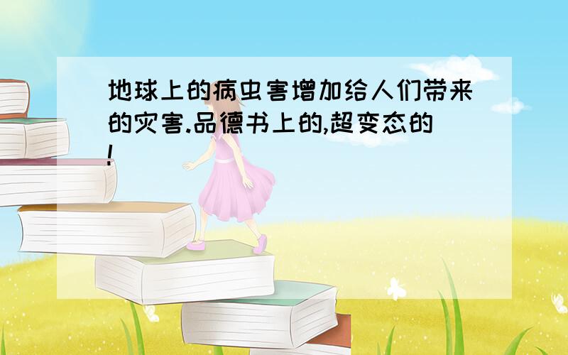 地球上的病虫害增加给人们带来的灾害.品德书上的,超变态的!