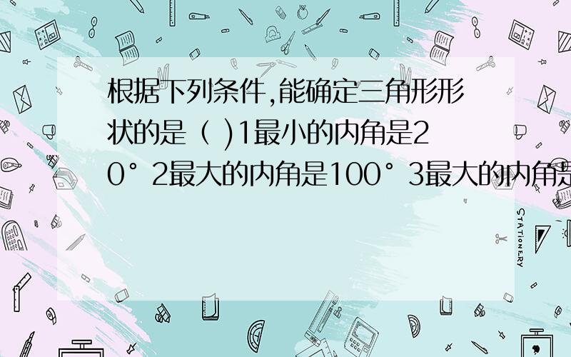 根据下列条件,能确定三角形形状的是（ )1最小的内角是20° 2最大的内角是100° 3最大的内角是89°4三个内角都是60°5有两个内角是80°1,4 B1.4.5.C4.5 D2.4.5选什么呀