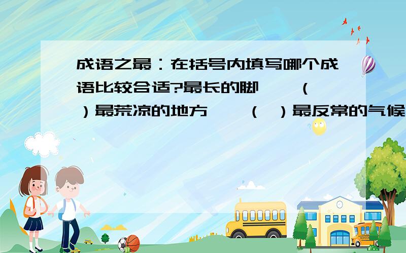 成语之最：在括号内填写哪个成语比较合适?最长的脚——（ ）最荒凉的地方——（ ）最反常的气候——( )最绝望的前途——( )最高的人——( )最重的话——( )最遥远的地方——( )最大的差