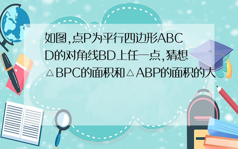 如图,点P为平行四边形ABCD的对角线BD上任一点,猜想△BPC的面积和△ABP的面积的大