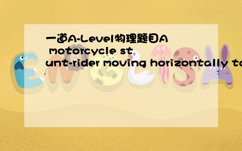 一道A-Level物理题目A motorcycle stunt-rider moving horizontally takes off from a point 1.25m above the ground landing 10m away.what was the speed at take-off?A 5m/s B 10m/sC 15m/s D 20m/s