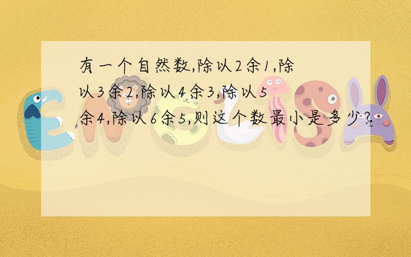 有一个自然数,除以2余1,除以3余2,除以4余3,除以5余4,除以6余5,则这个数最小是多少?