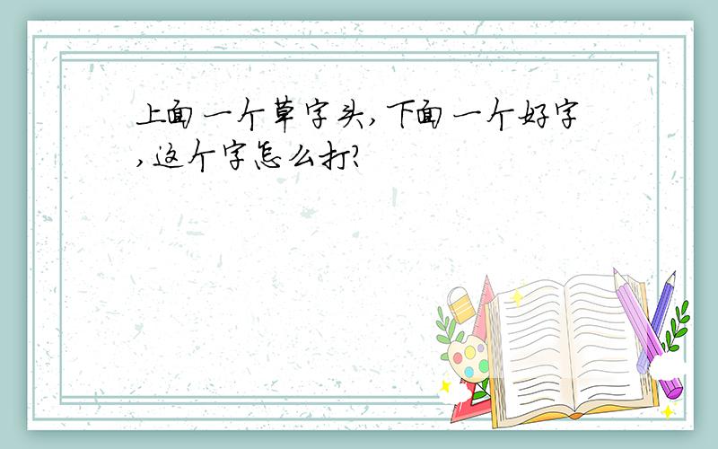 上面一个草字头,下面一个好字,这个字怎么打?