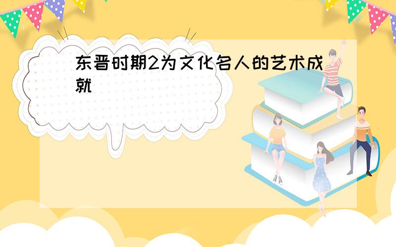 东晋时期2为文化名人的艺术成就