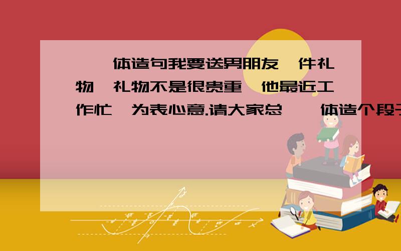 甄嬛体造句我要送男朋友一件礼物,礼物不是很贵重,他最近工作忙,为表心意.请大家总甄嬛体造个段子吧,