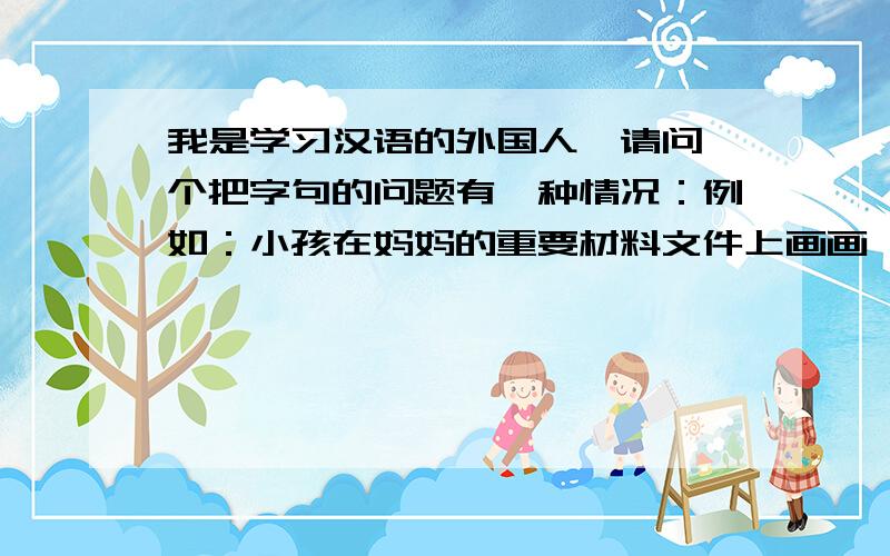 我是学习汉语的外国人,请问一个把字句的问题有一种情况：例如：小孩在妈妈的重要材料文件上画画,导致文件无法继续使用 妈妈便把文件销毁掉,撕成了碎片.可不可以简化成：小孩把妈妈