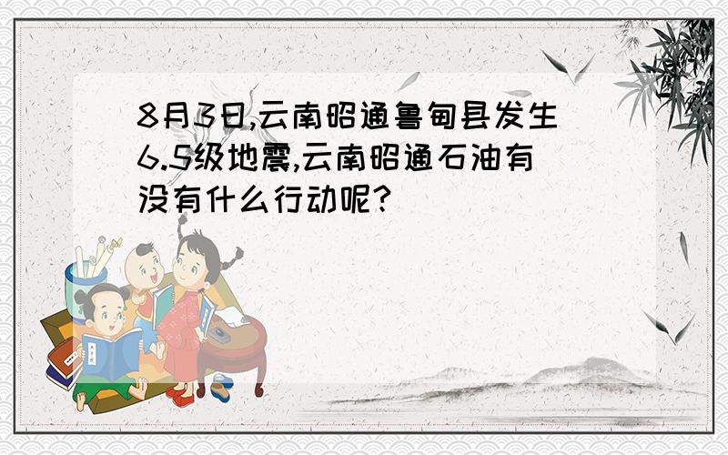 8月3日,云南昭通鲁甸县发生6.5级地震,云南昭通石油有没有什么行动呢?